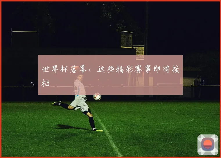 世界杯落幕，这些精彩赛事即将接档