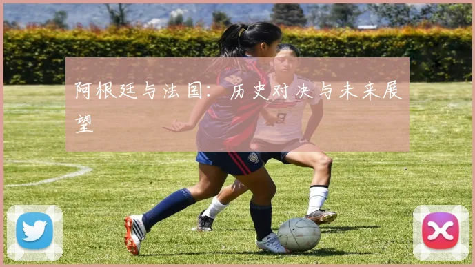 阿根廷与法国：历史对决与未来展望