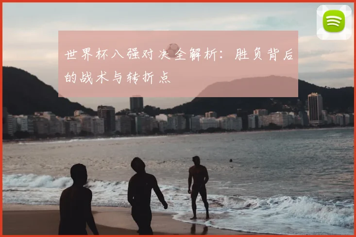 世界杯八强对决全解析：胜负背后的战术与转折点