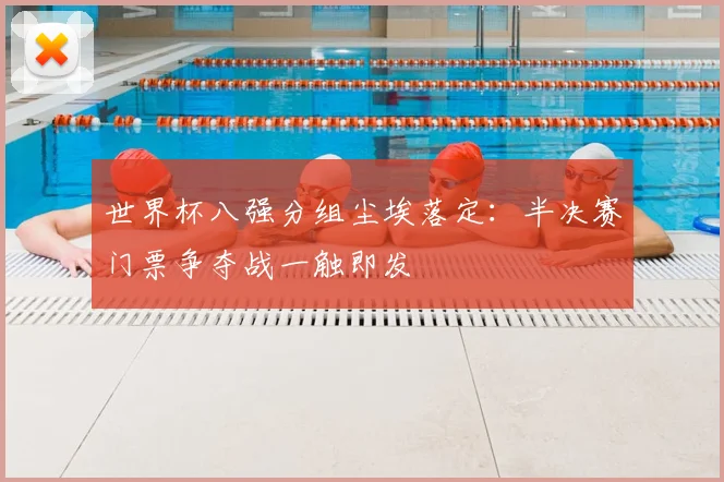 世界杯八强分组尘埃落定：半决赛门票争夺战一触即发