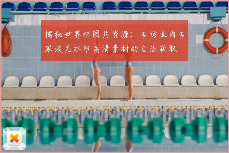 揭秘世界杯图片资源：专访业内专家谈无水印高清素材的合法获取