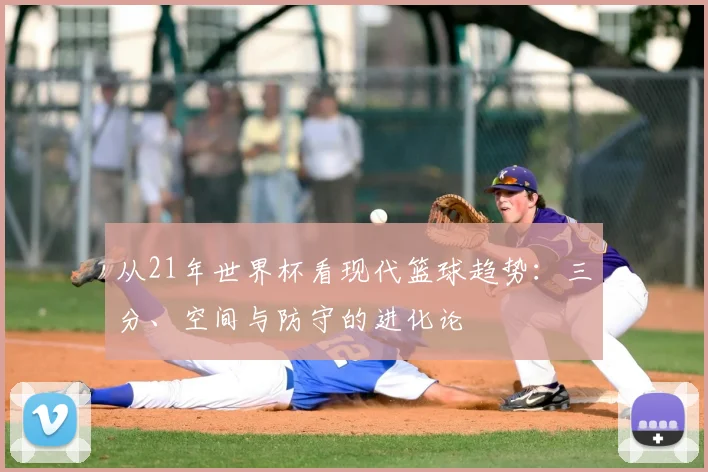 从21年世界杯看现代篮球趋势：三分、空间与防守的进化论