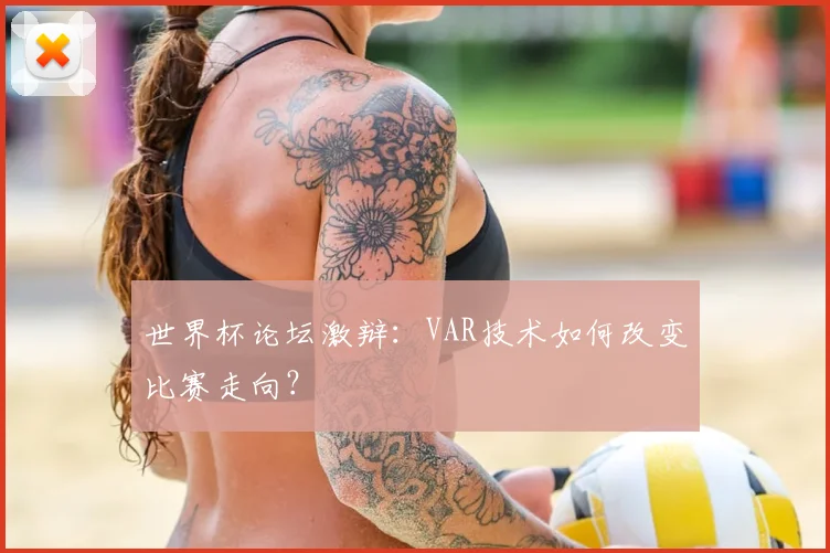 世界杯论坛激辩：VAR技术如何改变比赛走向？