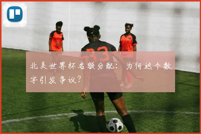 北美世界杯名额分配：为何这个数字引发争议？