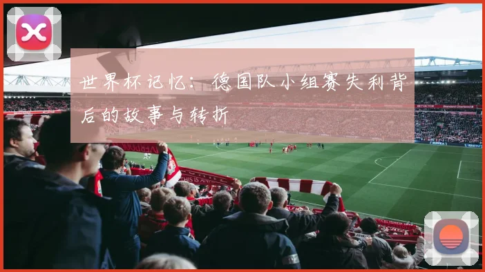 世界杯记忆：德国队小组赛失利背后的故事与转折
