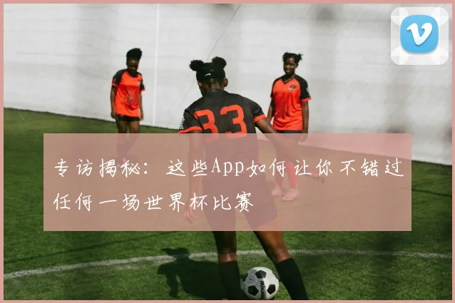 专访揭秘:这些App如何让你不错过任何一场世界杯比赛