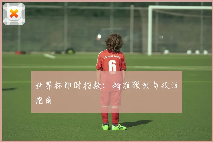 世界杯即时指数:精准预测与投注指南