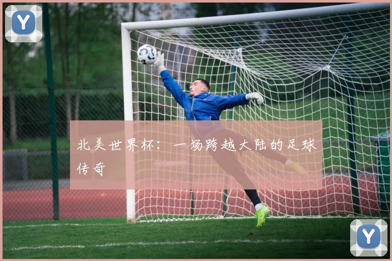 北美世界杯：一场跨越大陆的足球传奇