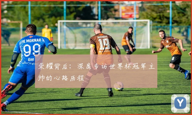 荣耀背后：深度专访世界杯冠军主帅的心路历程