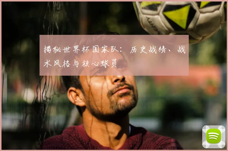 揭秘世界杯国家队：历史战绩、战术风格与核心球员
