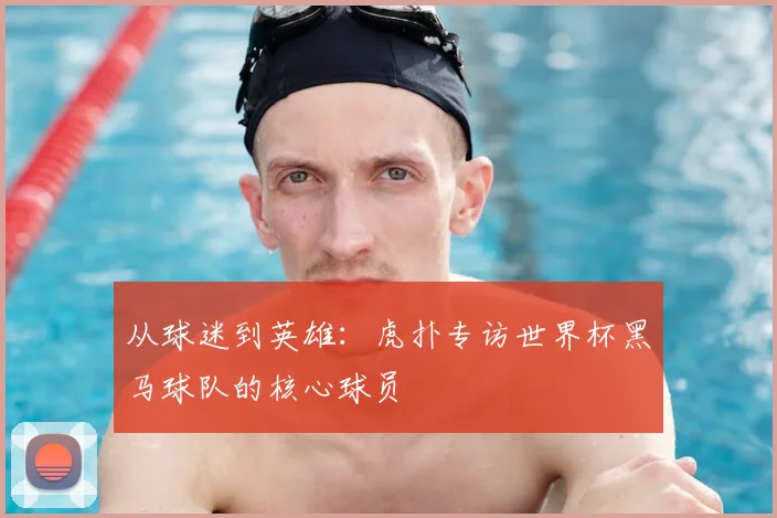 从球迷到英雄：虎扑专访世界杯黑马球队的核心球员
