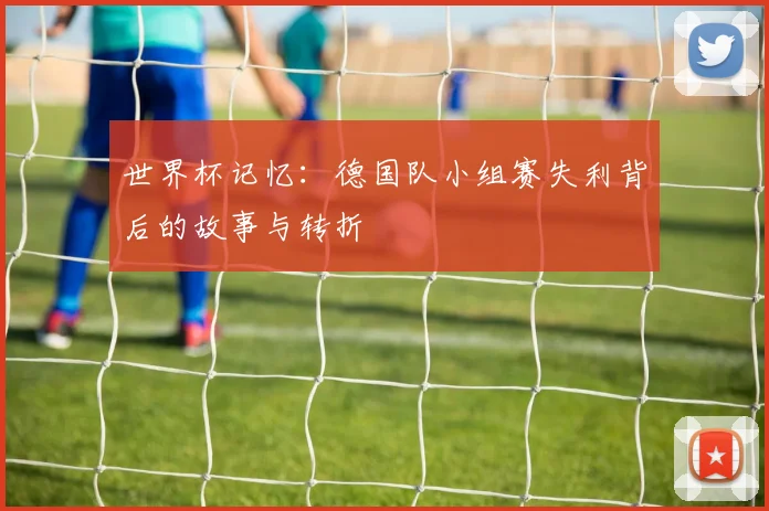 世界杯记忆：德国队小组赛失利背后的故事与转折