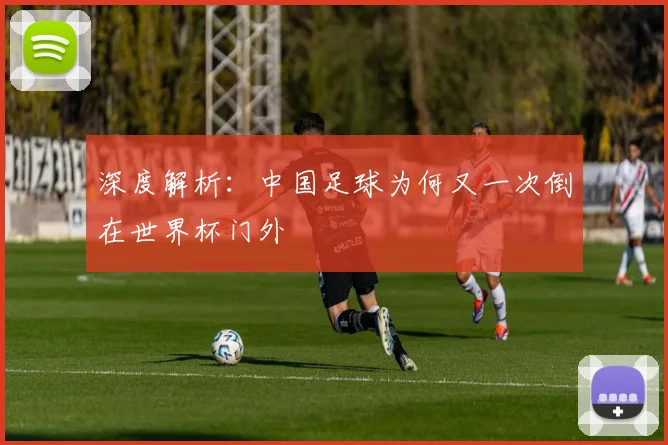 深度解析:中国足球为何又一次倒在世界杯门外