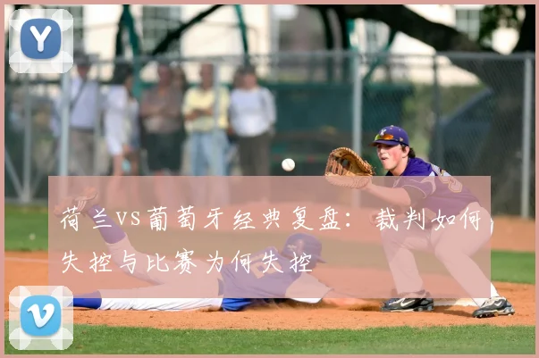 荷兰vs葡萄牙经典复盘：裁判如何失控与比赛为何失控