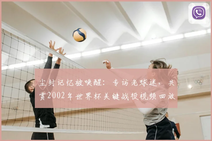 尘封记忆被唤醒:专访老球迷,共赏2002年世界杯关键战役视频回放