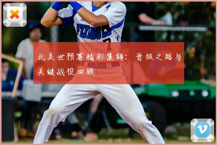 北美世预赛精彩集锦：晋级之路与关键战役回顾