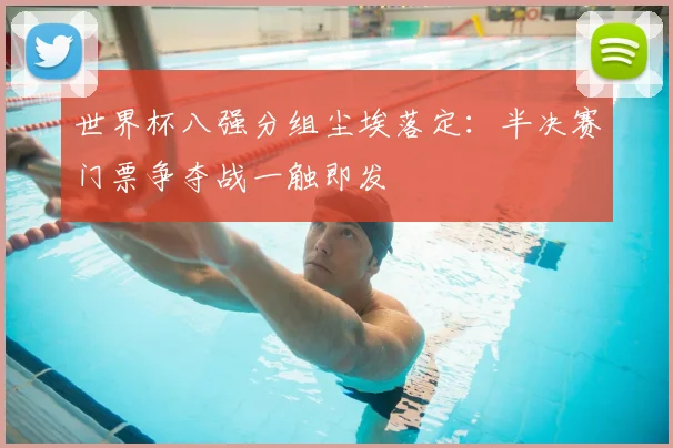 世界杯八强分组尘埃落定：半决赛门票争夺战一触即发