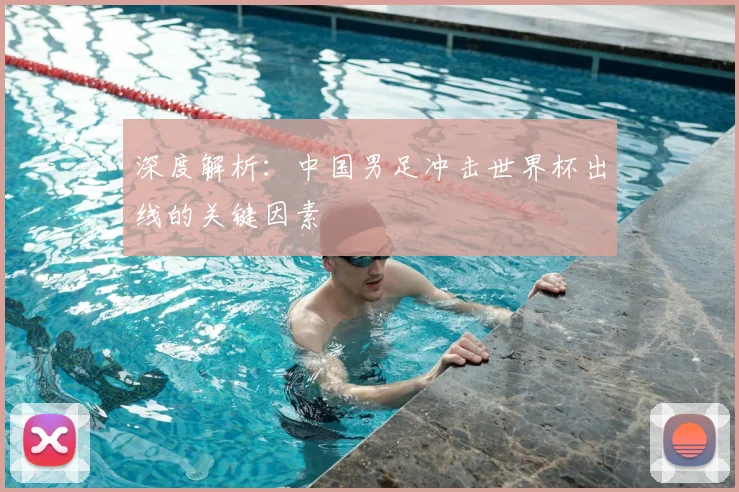 深度解析：中国男足冲击世界杯出线的关键因素