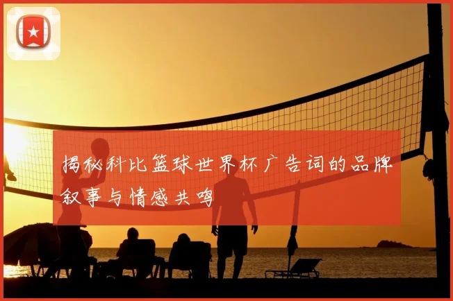 揭秘科比篮球世界杯广告词的品牌叙事与情感共鸣