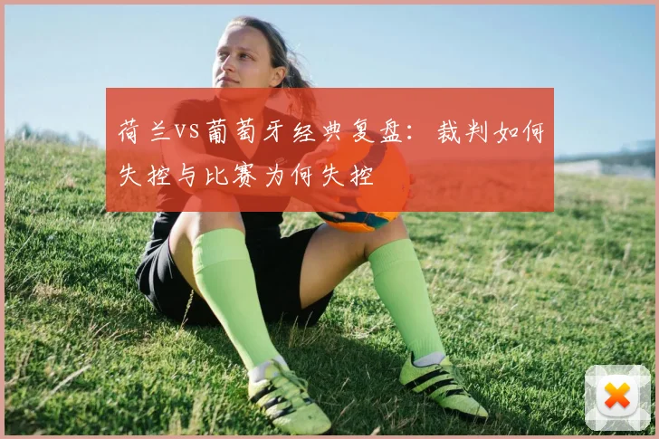 荷兰vs葡萄牙经典复盘：裁判如何失控与比赛为何失控