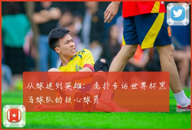 从球迷到英雄：虎扑专访世界杯黑马球队的核心球员