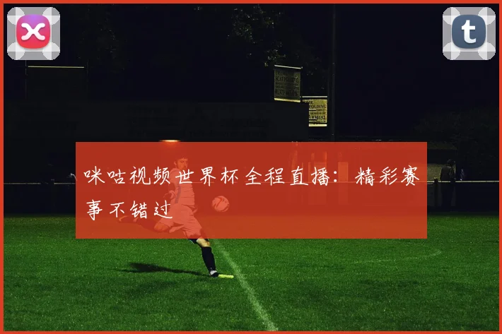 咪咕视频世界杯全程直播:精彩赛事不错过
