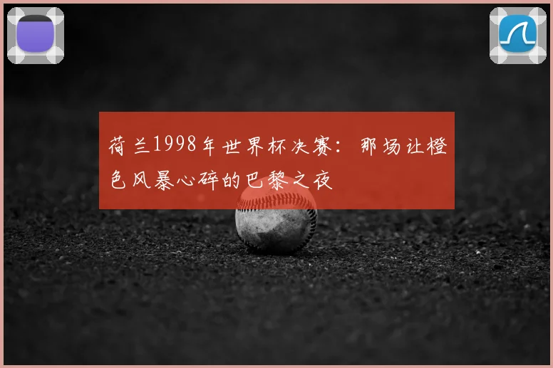 荷兰1998年世界杯决赛：那场让橙色风暴心碎的巴黎之夜