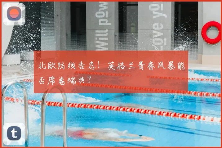 北欧防线告急！英格兰青春风暴能否席卷瑞典？