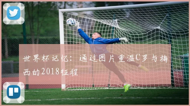 世界杯记忆：通过图片重温C罗与梅西的2018征程