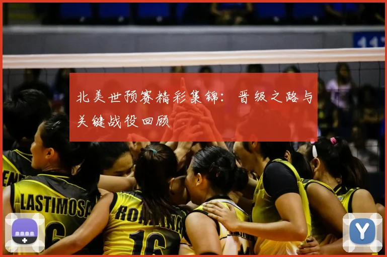 北美世预赛精彩集锦：晋级之路与关键战役回顾